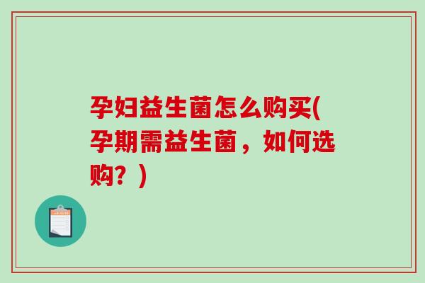 孕妇益生菌怎么购买(孕期需益生菌，如何选购？)