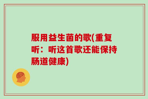 服用益生菌的歌(重复听：听这首歌还能保持肠道健康)