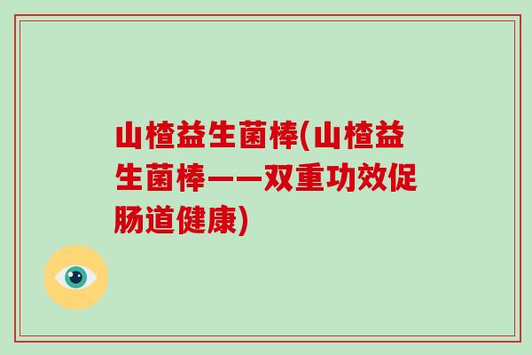 山楂益生菌棒(山楂益生菌棒——双重功效促肠道健康) 山楂益生菌棒(山楂益生菌棒——双重功效促肠道健康)