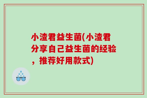 小渣君益生菌(小渣君分享自己益生菌的经验，推荐好用款式)