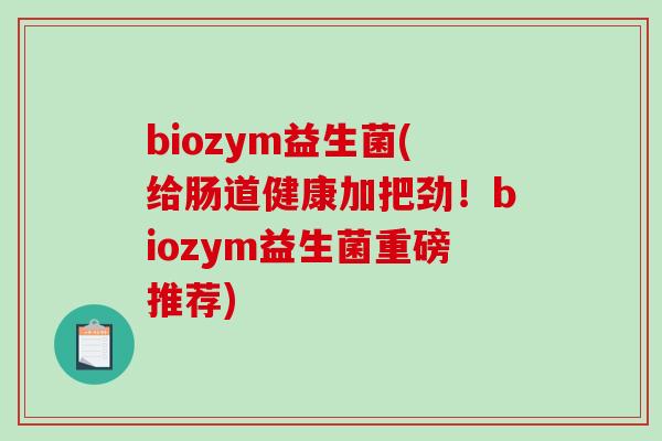 biozym益生菌(给肠道健康加把劲！biozym益生菌重磅推荐)