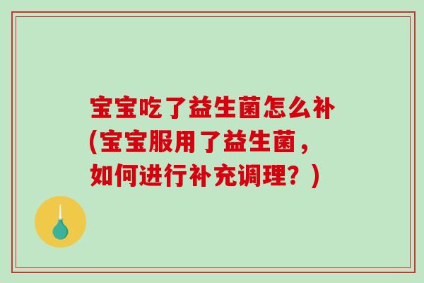 宝宝吃了益生菌怎么补(宝宝服用了益生菌,如何进行补充调理?) 宝宝吃了益生菌怎么补(宝宝服用了益生菌,如何进行补充调理?)
