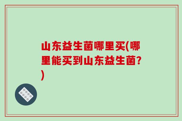 山东益生菌哪里买(哪里能买到山东益生菌?) 山东益生菌哪里买(哪里能买到山东益生菌?)