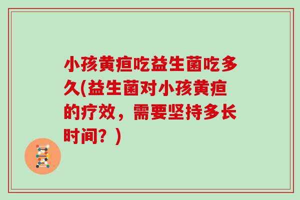 小孩黄疸吃益生菌吃多久(益生菌对小孩黄疸的疗效，需要坚持多长时间？)