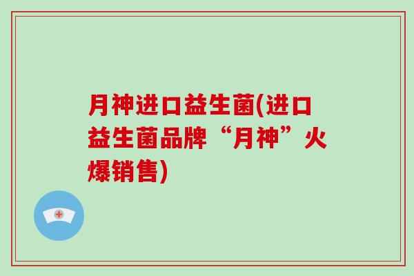 月神进口益生菌(进口益生菌品牌“月神”火爆销售)