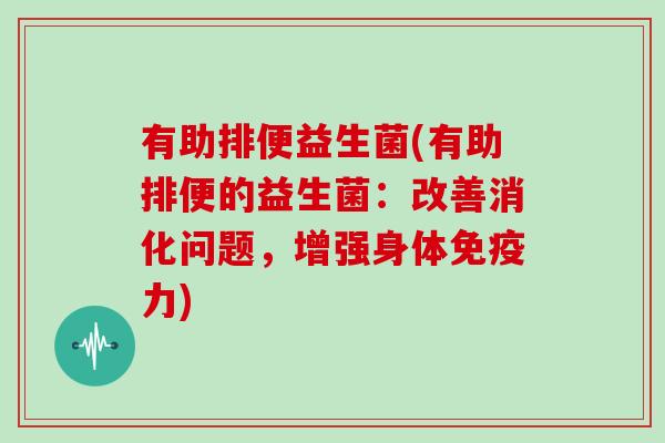 有助排便益生菌(有助排便的益生菌：改善消化问题，增强身体免疫力)
