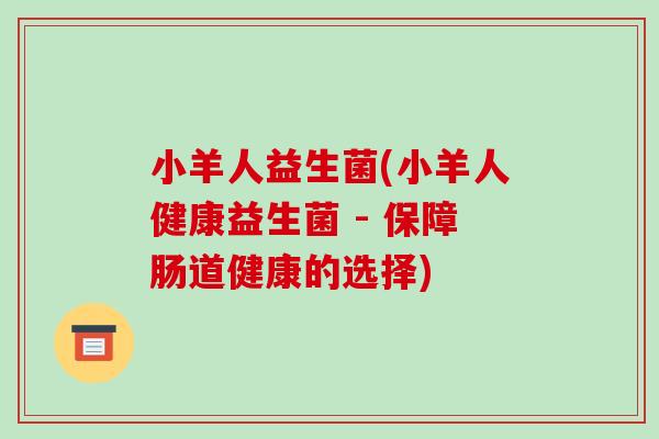 小羊人益生菌(小羊人健康益生菌 - 保障肠道健康的选择)