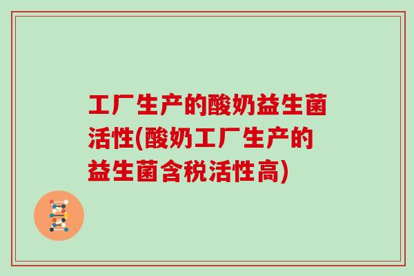 工厂生产的酸奶益生菌活性(酸奶工厂生产的益生菌含税活性高)