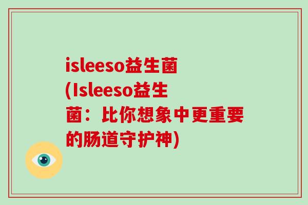 isleeso益生菌(Isleeso益生菌：比你想象中更重要的肠道守护神)