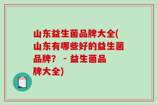 山东益生菌品牌大全(山东有哪些好的益生菌品牌？ - 益生菌品牌大全)