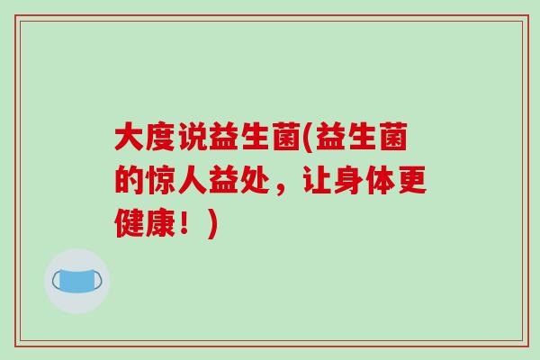 大度说益生菌(益生菌的惊人益处，让身体更健康！)