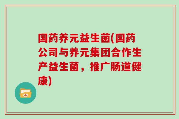 国药养元益生菌(国药公司与养元集团合作生产益生菌,推广肠道健康) 国药养元益生菌(国药公司与养元集团合作生产益生菌,推广肠道健康)