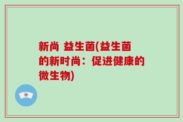 新尚 益生菌(益生菌的新时尚：促进健康的微生物)