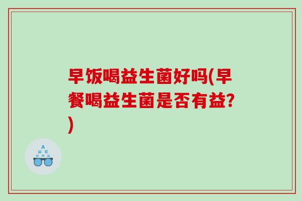 早饭喝益生菌好吗(早餐喝益生菌是否有益?) 早饭喝益生菌好吗(早餐喝益生菌是否有益?)