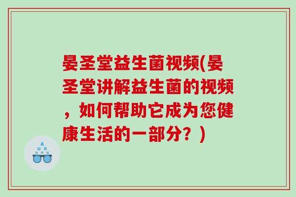 晏圣堂益生菌视频(晏圣堂讲解益生菌的视频，如何帮助它成为您健康生活的一部分？)