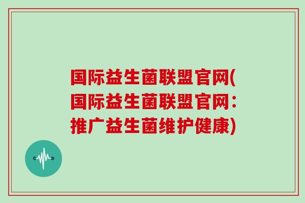 国际益生菌联盟官网(国际益生菌联盟官网：推广益生菌维护健康)