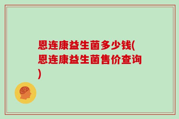恩连康益生菌多少钱(恩连康益生菌售价查询) 恩连康益生菌多少钱(恩连康益生菌售价查询)