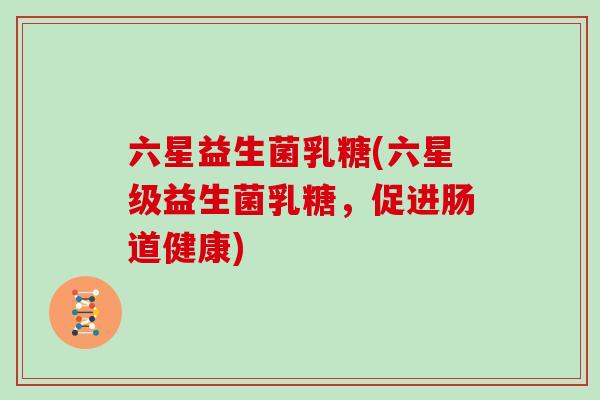 六星益生菌乳糖(六星级益生菌乳糖，促进肠道健康)