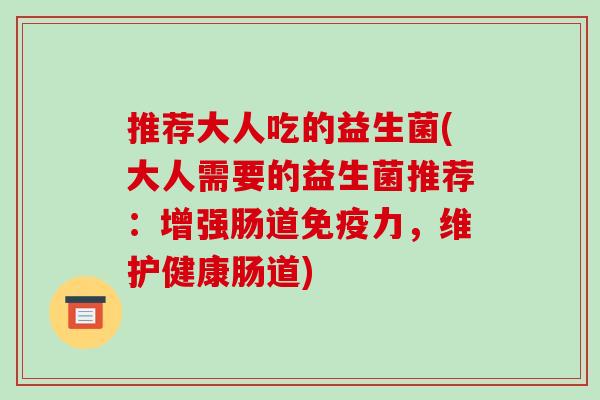 推荐大人吃的益生菌(大人需要的益生菌推荐：增强肠道免疫力，维护健康肠道)
