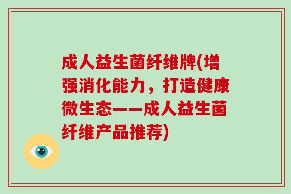 成人益生菌纤维牌(增强消化能力，打造健康微生态——成人益生菌纤维产品推荐)