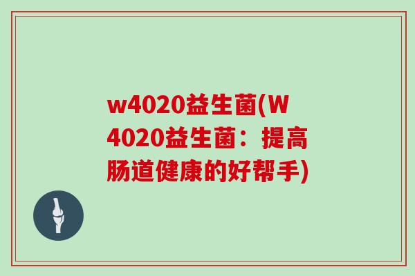 w4020益生菌(W4020益生菌:提高肠道健康的好帮手) w4020益生菌(W4020益生菌:提高肠道健康的好帮手)