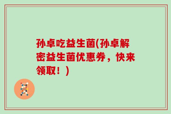 孙卓吃益生菌(孙卓解密益生菌优惠券，快来领取！)