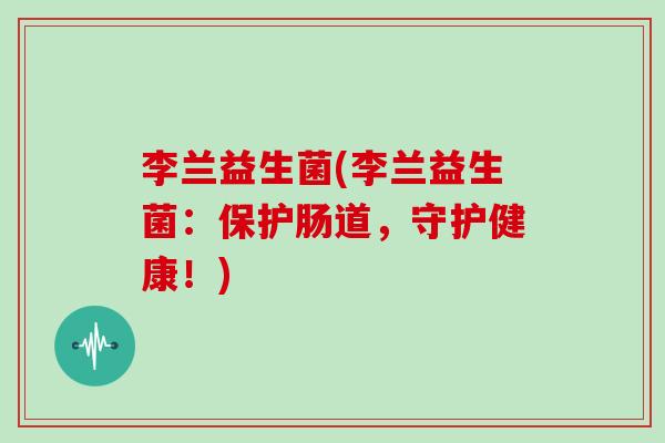 李兰益生菌(李兰益生菌：保护肠道，守护健康！)