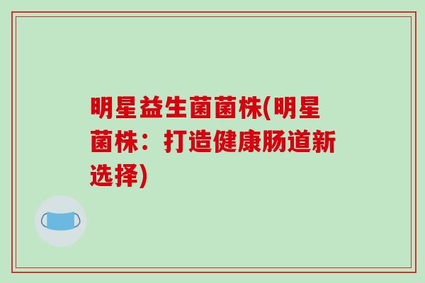 明星益生菌菌株(明星菌株：打造健康肠道新选择)