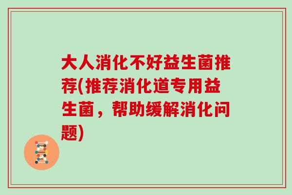 大人消化不好益生菌推荐(推荐消化道专用益生菌,帮助缓解消化问题) 大人消化不好益生菌推荐(推荐消化道专用益生菌,帮助缓解消化问题)