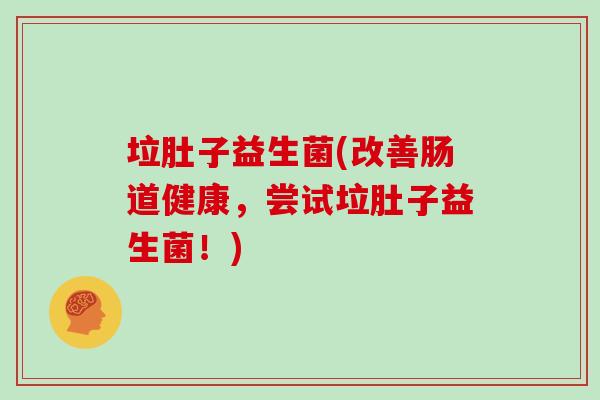 垃肚子益生菌(改善肠道健康,尝试垃肚子益生菌!) 垃肚子益生菌(改善肠道健康,尝试垃肚子益生菌!)