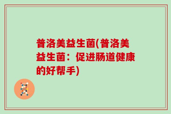 普洛美益生菌(普洛美益生菌:促进肠道健康的好帮手) 普洛美益生菌(普洛美益生菌:促进肠道健康的好帮手)