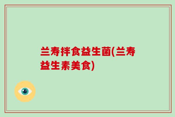 兰寿拌食益生菌(兰寿益生素美食) 兰寿拌食益生菌(兰寿益生素美食)