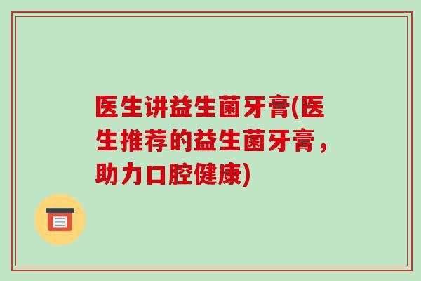 医生讲益生菌牙膏(医生推荐的益生菌牙膏,助力口腔健康) 医生讲益生菌牙膏(医生推荐的益生菌牙膏,助力口腔健康)