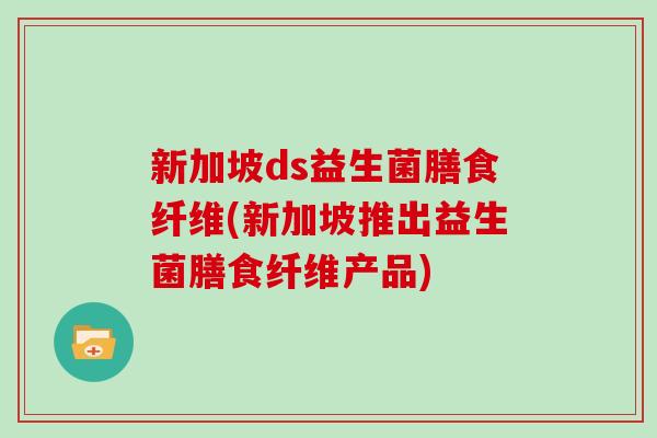 新加坡ds益生菌膳食纤维(新加坡推出益生菌膳食纤维产品)
