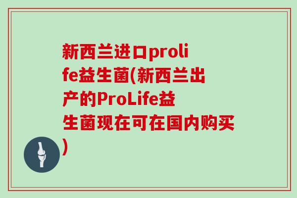新西兰进口prolife益生菌(新西兰出产的ProLife益生菌现在可在国内购买)