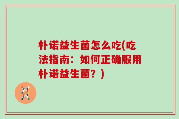 朴诺益生菌怎么吃(吃法指南：如何正确服用朴诺益生菌？)