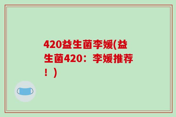 420益生菌李媛(益生菌420：李媛推荐！)