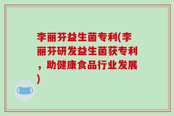 李丽芬益生菌专利(李丽芬研发益生菌获专利，助健康食品行业发展)