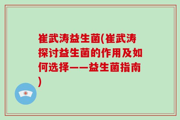 崔武涛益生菌(崔武涛探讨益生菌的作用及如何选择——益生菌指南)