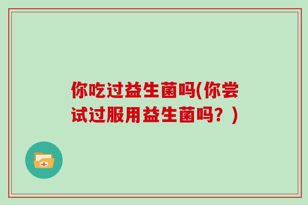 你吃过益生菌吗(你尝试过服用益生菌吗？)