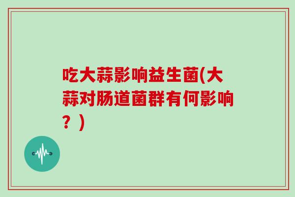 吃大蒜影响益生菌(大蒜对肠道菌群有何影响？)