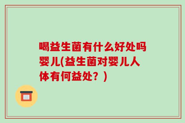 喝益生菌有什么好处吗婴儿(益生菌对婴儿人体有何益处？)