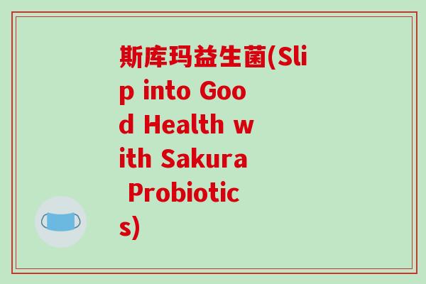 斯库玛益生菌(Slip into Good Health with Sakura Probiotics)