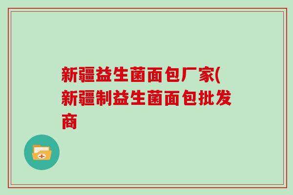 新疆益生菌面包厂家(新疆制益生菌面包批发商 新疆益生菌面包厂家(新疆制益生菌面包批发商