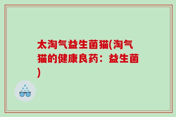 太淘气益生菌猫(淘气猫的健康良药：益生菌)