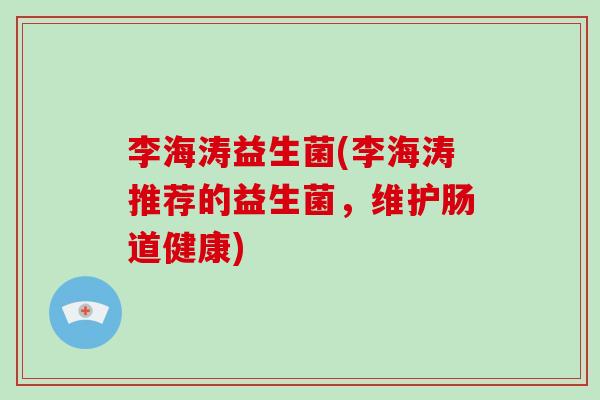 李海涛益生菌(李海涛推荐的益生菌，维护肠道健康)
