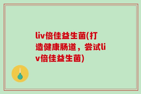 liv倍佳益生菌(打造健康肠道,尝试liv倍佳益生菌) liv倍佳益生菌(打造健康肠道,尝试liv倍佳益生菌)