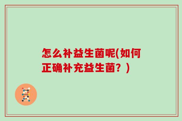 怎么补益生菌呢(如何正确补充益生菌？)