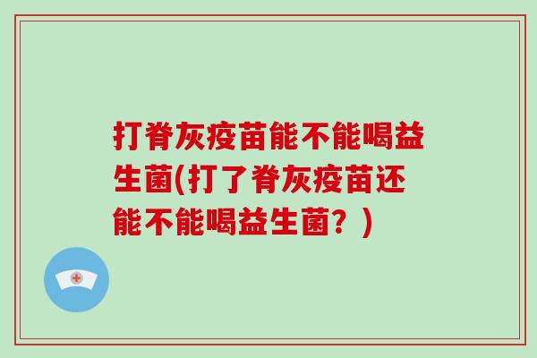 打脊灰疫苗能不能喝益生菌(打了脊灰疫苗还能不能喝益生菌？)