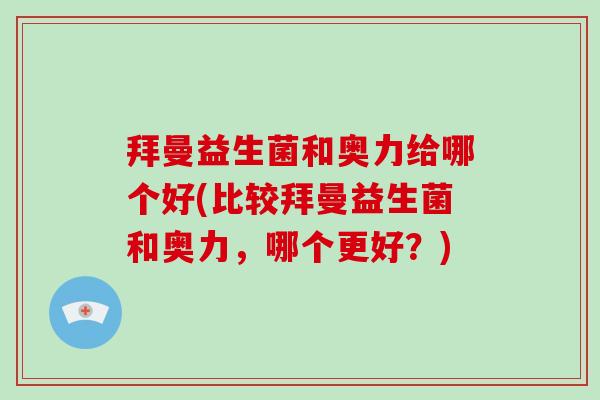 拜曼益生菌和奥力给哪个好(比较拜曼益生菌和奥力,哪个更好?) 拜曼益生菌和奥力给哪个好(比较拜曼益生菌和奥力,哪个更好?)